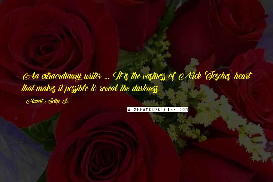 Hubert Selby Jr. Quotes: An extraordinary writer ... It is the vastness of Nick Tosches' heart that makes it possible to reveal the darkness.