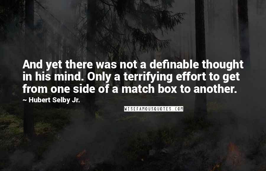Hubert Selby Jr. Quotes: And yet there was not a definable thought in his mind. Only a terrifying effort to get from one side of a match box to another.