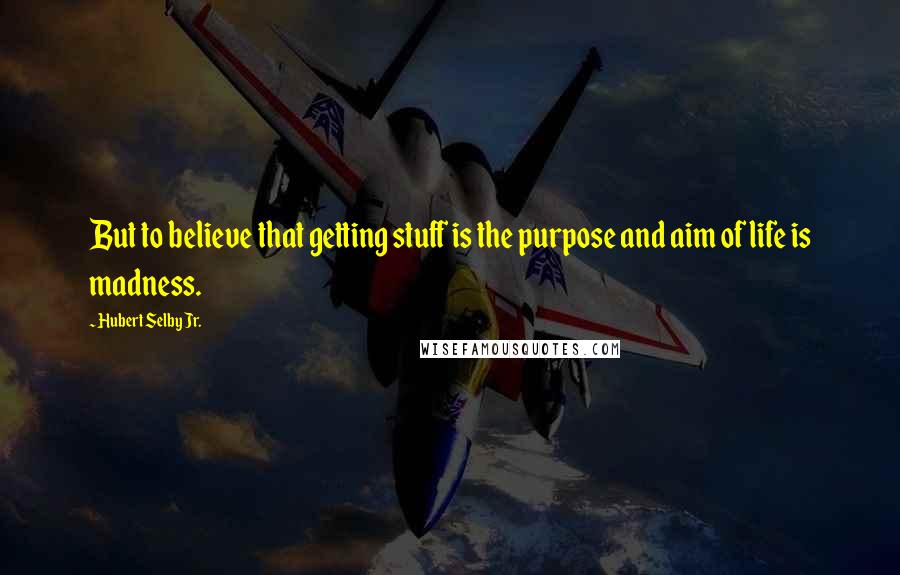 Hubert Selby Jr. Quotes: But to believe that getting stuff is the purpose and aim of life is madness.