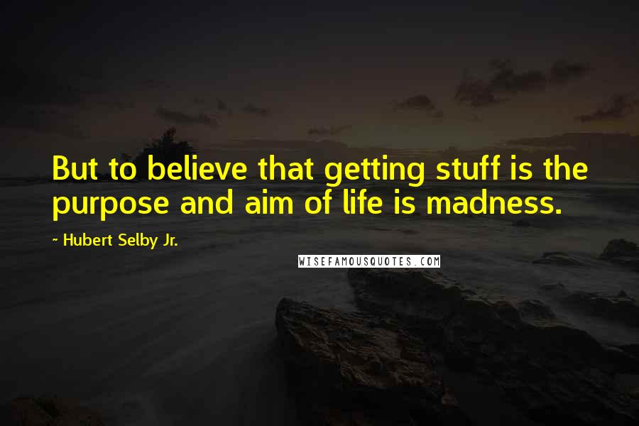 Hubert Selby Jr. Quotes: But to believe that getting stuff is the purpose and aim of life is madness.