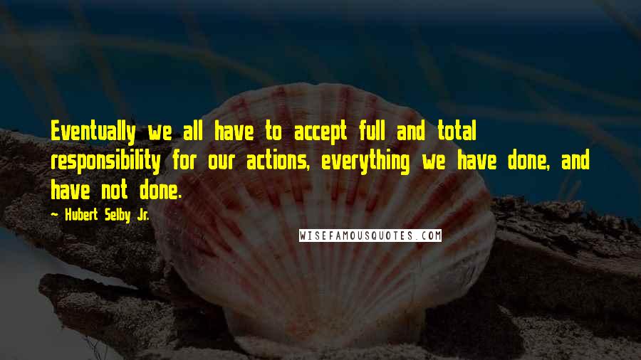 Hubert Selby Jr. Quotes: Eventually we all have to accept full and total responsibility for our actions, everything we have done, and have not done.