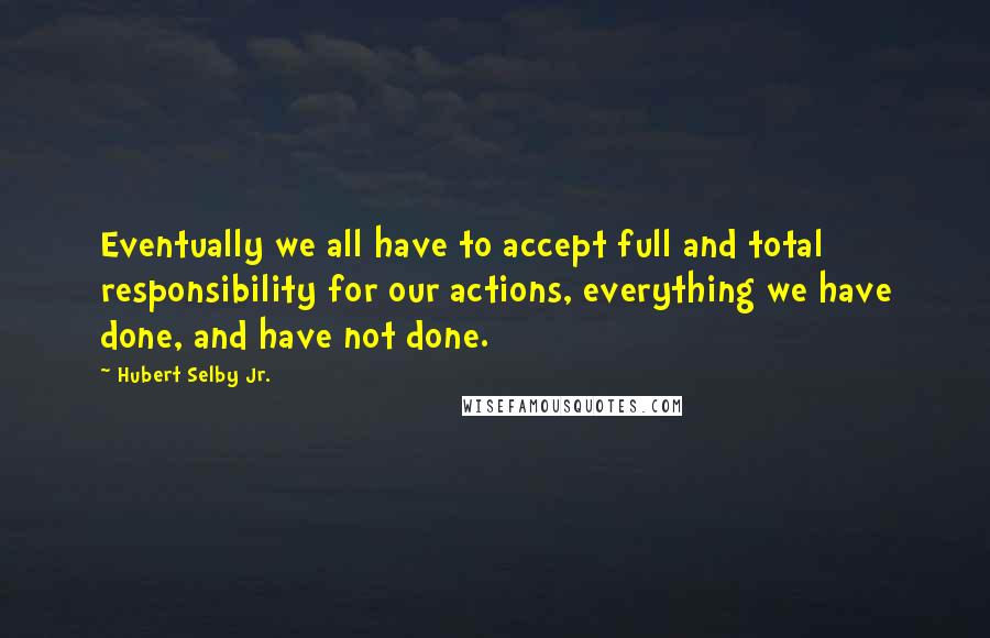 Hubert Selby Jr. Quotes: Eventually we all have to accept full and total responsibility for our actions, everything we have done, and have not done.