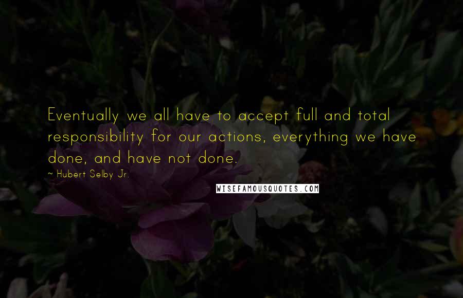 Hubert Selby Jr. Quotes: Eventually we all have to accept full and total responsibility for our actions, everything we have done, and have not done.