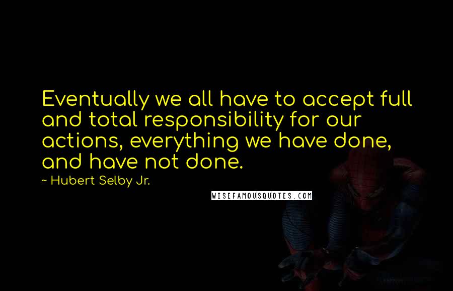 Hubert Selby Jr. Quotes: Eventually we all have to accept full and total responsibility for our actions, everything we have done, and have not done.