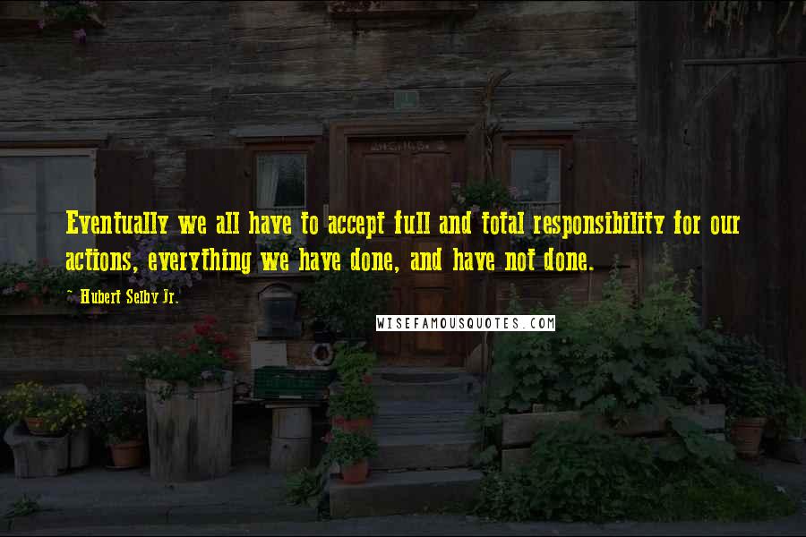 Hubert Selby Jr. Quotes: Eventually we all have to accept full and total responsibility for our actions, everything we have done, and have not done.