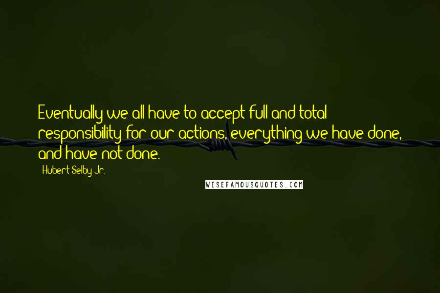 Hubert Selby Jr. Quotes: Eventually we all have to accept full and total responsibility for our actions, everything we have done, and have not done.