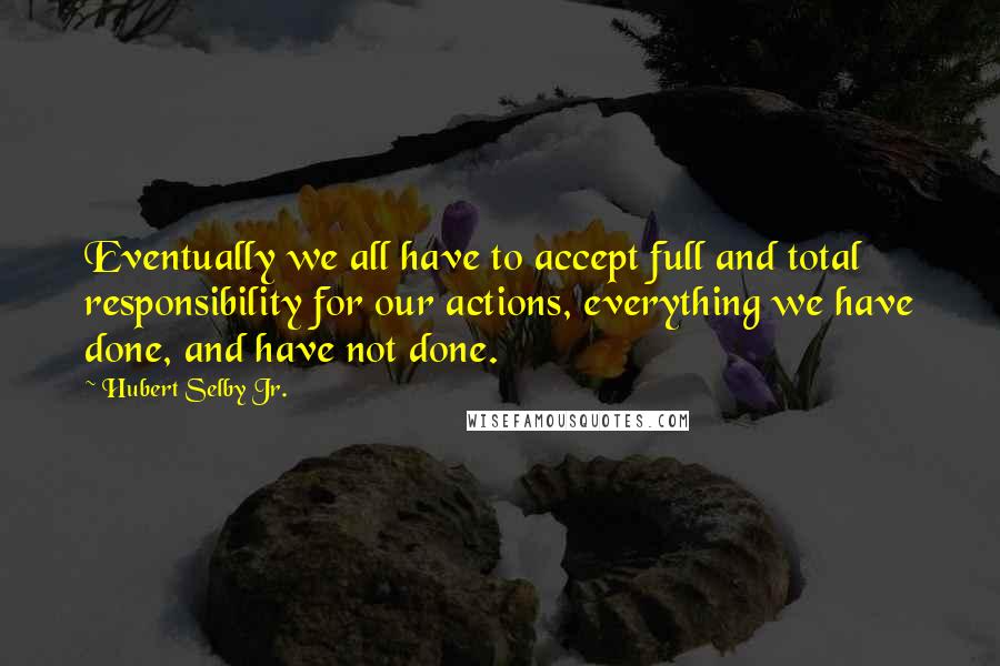 Hubert Selby Jr. Quotes: Eventually we all have to accept full and total responsibility for our actions, everything we have done, and have not done.