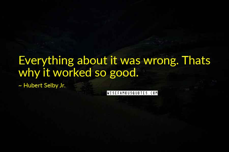 Hubert Selby Jr. Quotes: Everything about it was wrong. Thats why it worked so good.