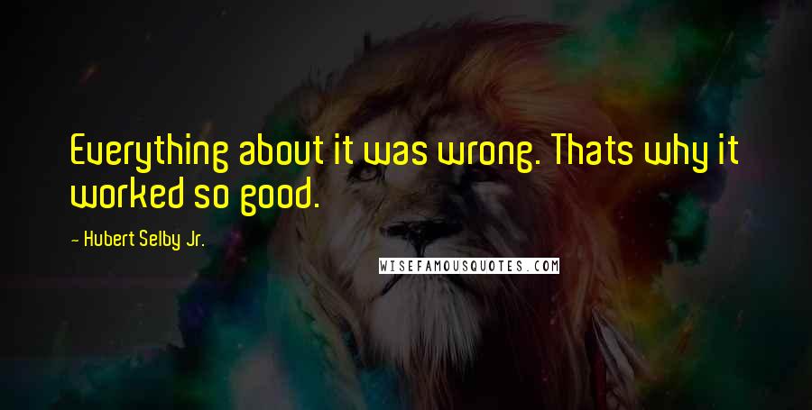 Hubert Selby Jr. Quotes: Everything about it was wrong. Thats why it worked so good.