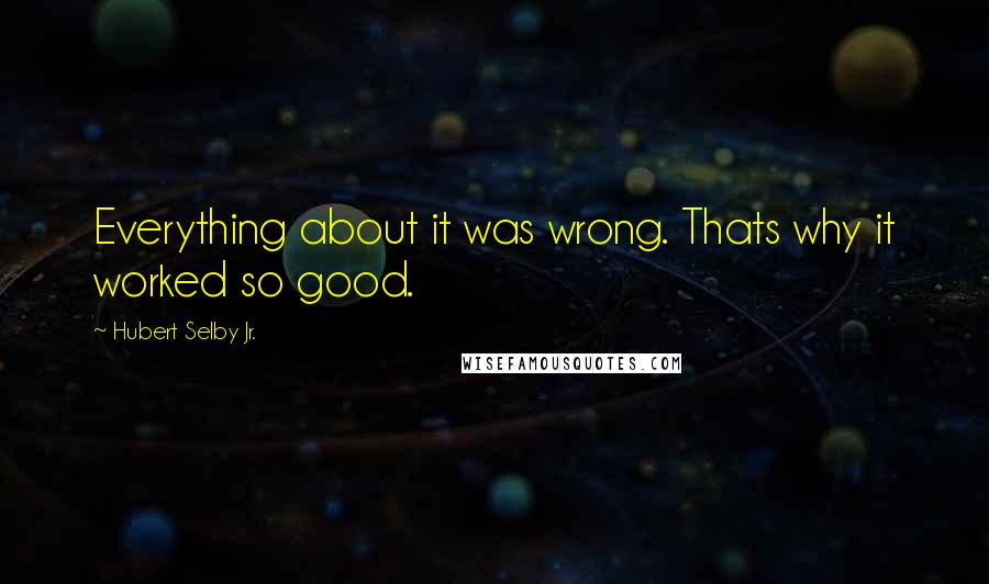 Hubert Selby Jr. Quotes: Everything about it was wrong. Thats why it worked so good.