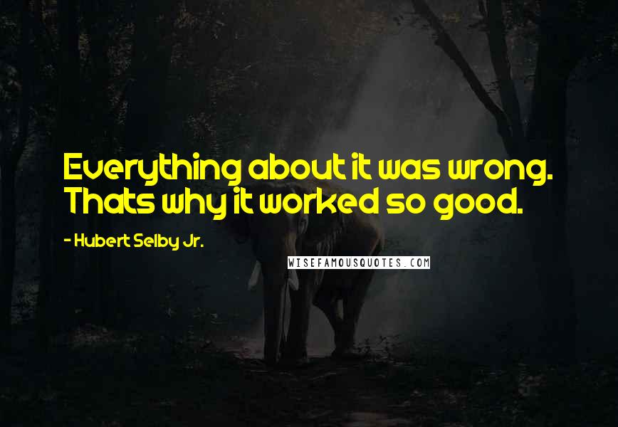 Hubert Selby Jr. Quotes: Everything about it was wrong. Thats why it worked so good.