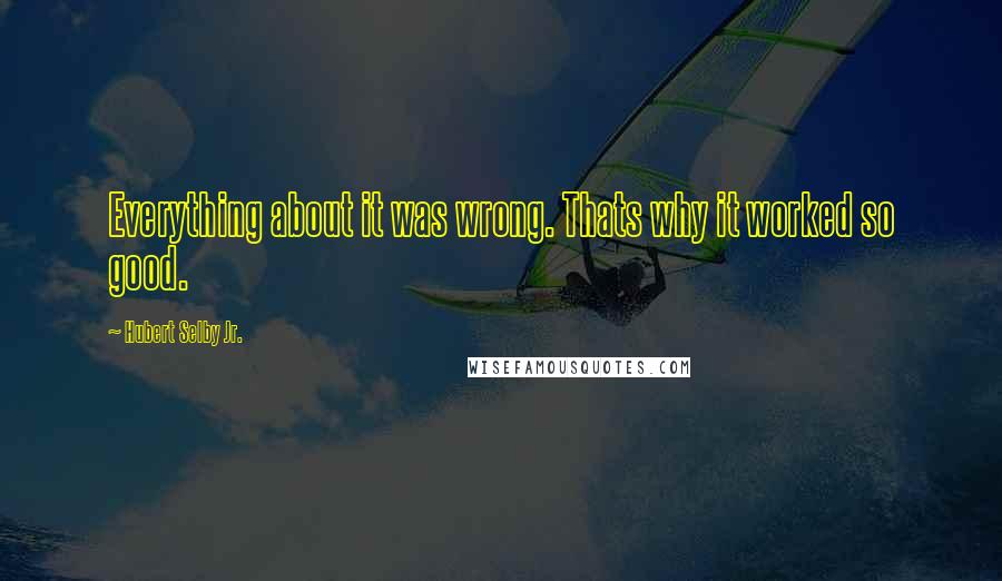 Hubert Selby Jr. Quotes: Everything about it was wrong. Thats why it worked so good.