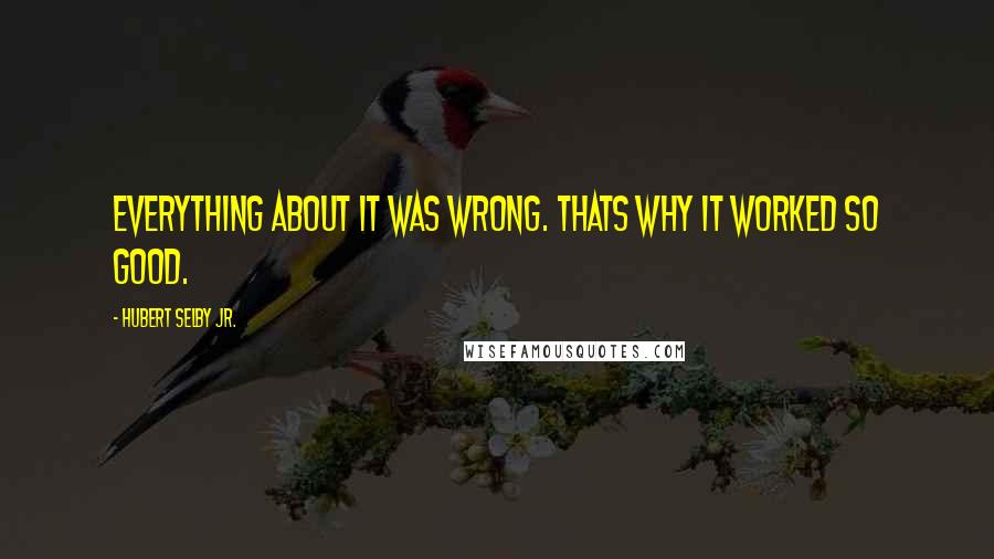 Hubert Selby Jr. Quotes: Everything about it was wrong. Thats why it worked so good.