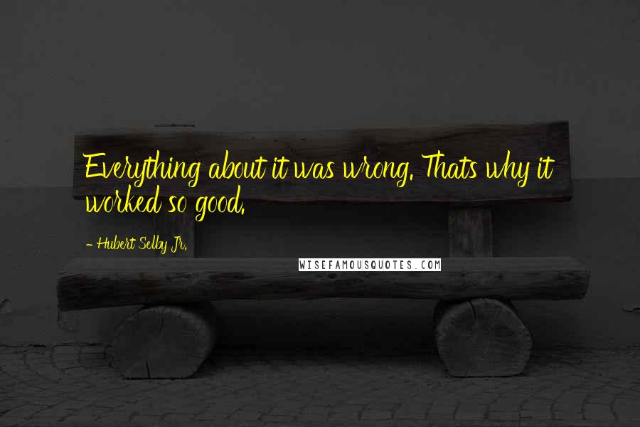 Hubert Selby Jr. Quotes: Everything about it was wrong. Thats why it worked so good.