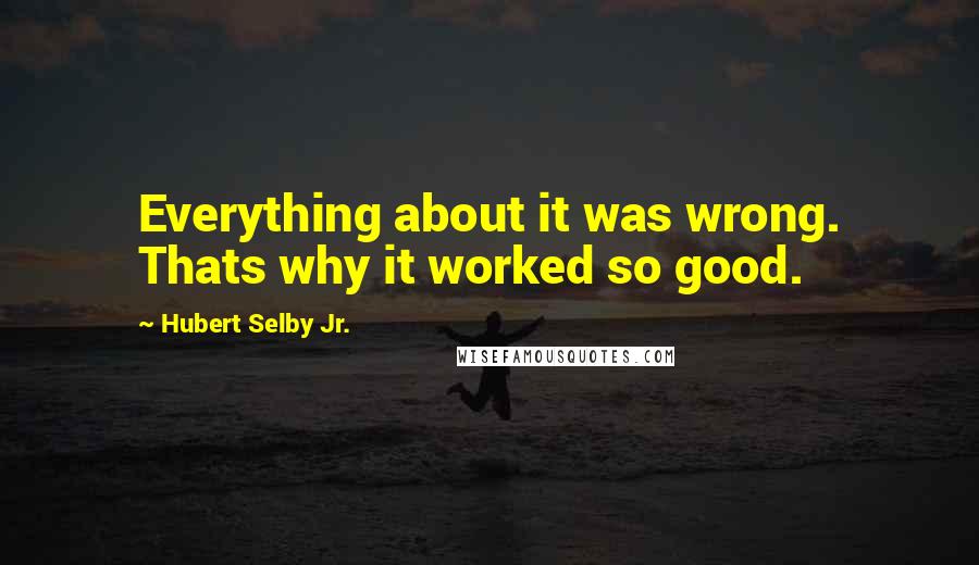 Hubert Selby Jr. Quotes: Everything about it was wrong. Thats why it worked so good.