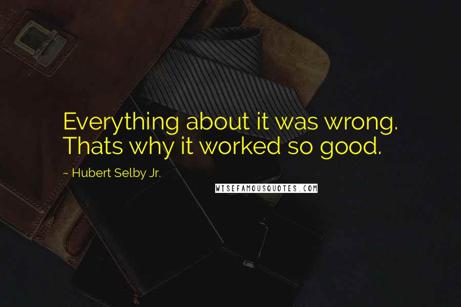 Hubert Selby Jr. Quotes: Everything about it was wrong. Thats why it worked so good.