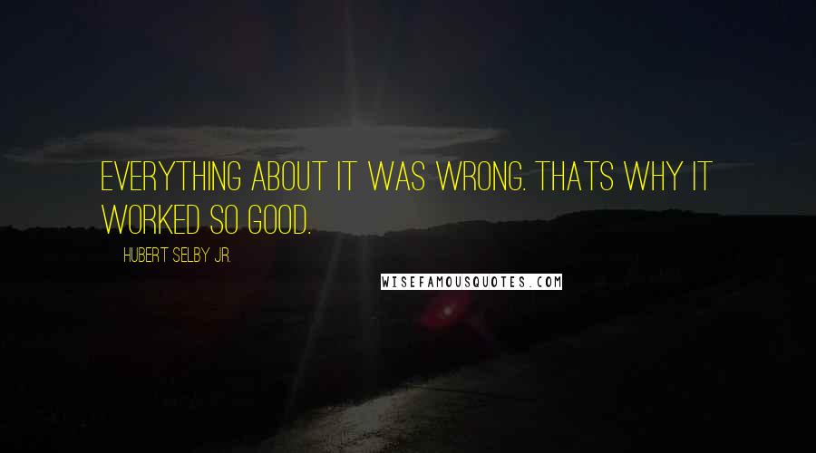 Hubert Selby Jr. Quotes: Everything about it was wrong. Thats why it worked so good.