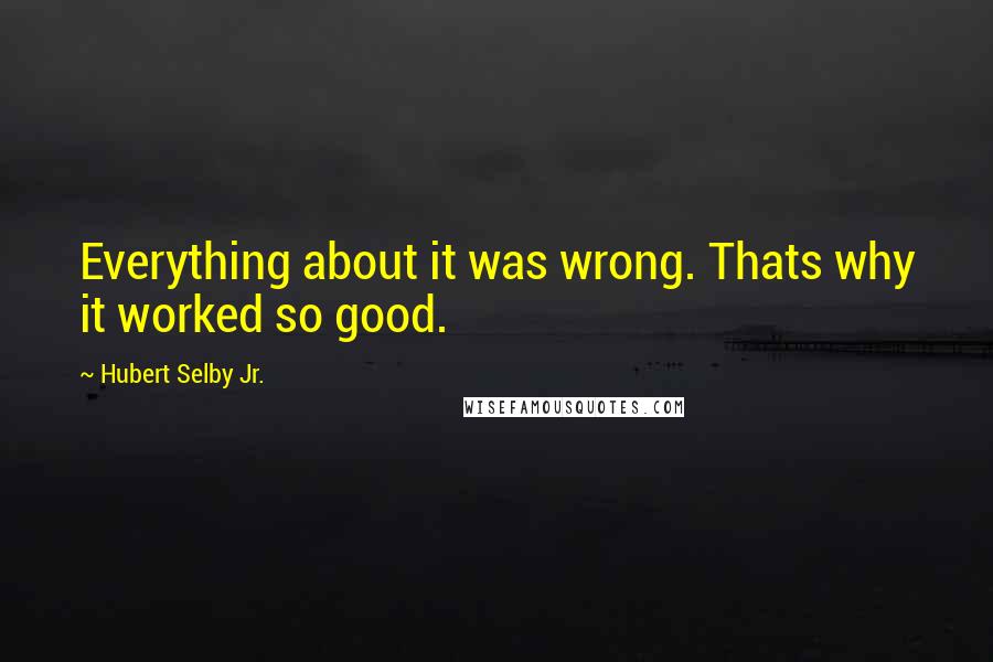 Hubert Selby Jr. Quotes: Everything about it was wrong. Thats why it worked so good.