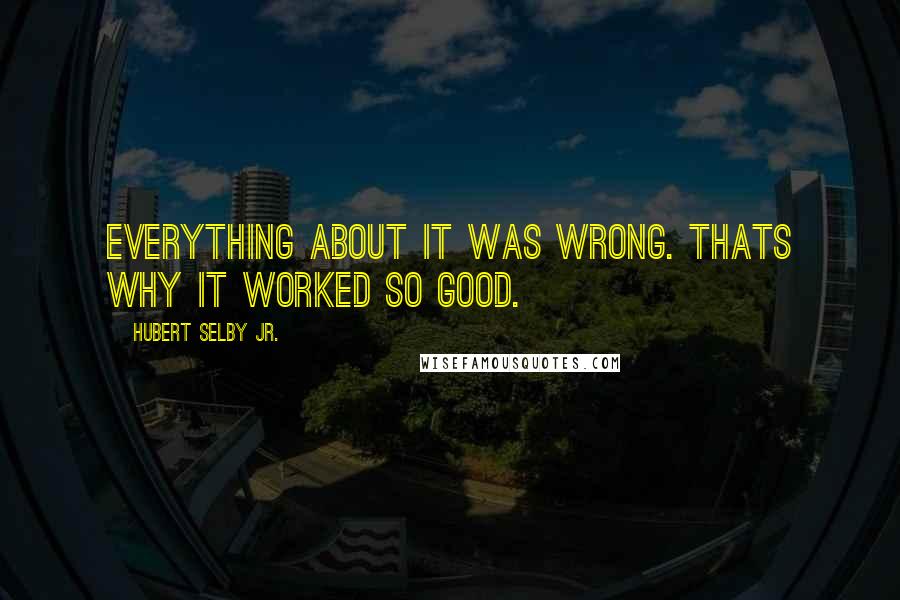 Hubert Selby Jr. Quotes: Everything about it was wrong. Thats why it worked so good.