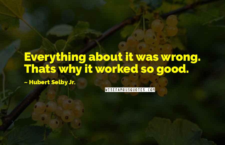 Hubert Selby Jr. Quotes: Everything about it was wrong. Thats why it worked so good.