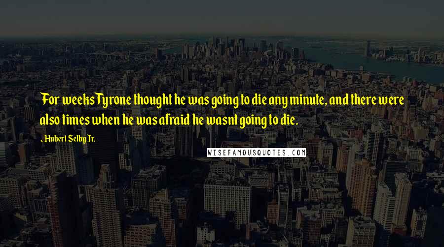 Hubert Selby Jr. Quotes: For weeks Tyrone thought he was going to die any minute, and there were also times when he was afraid he wasnt going to die.