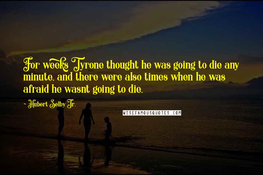 Hubert Selby Jr. Quotes: For weeks Tyrone thought he was going to die any minute, and there were also times when he was afraid he wasnt going to die.