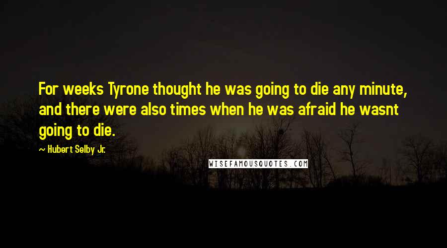 Hubert Selby Jr. Quotes: For weeks Tyrone thought he was going to die any minute, and there were also times when he was afraid he wasnt going to die.