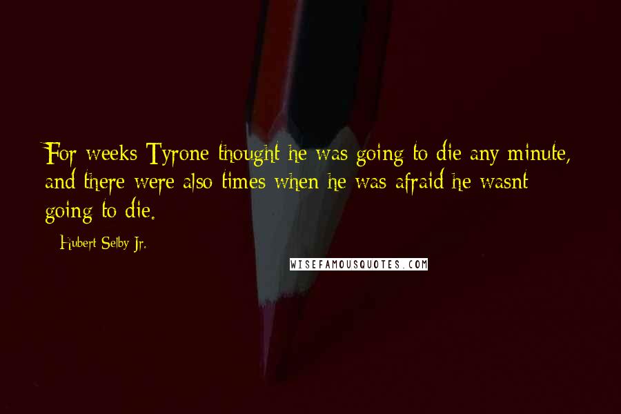 Hubert Selby Jr. Quotes: For weeks Tyrone thought he was going to die any minute, and there were also times when he was afraid he wasnt going to die.