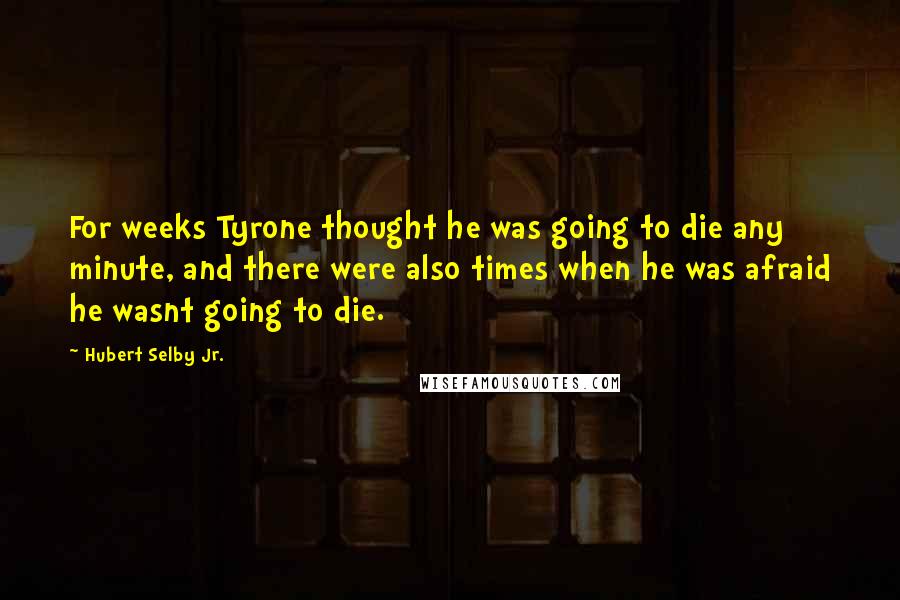 Hubert Selby Jr. Quotes: For weeks Tyrone thought he was going to die any minute, and there were also times when he was afraid he wasnt going to die.