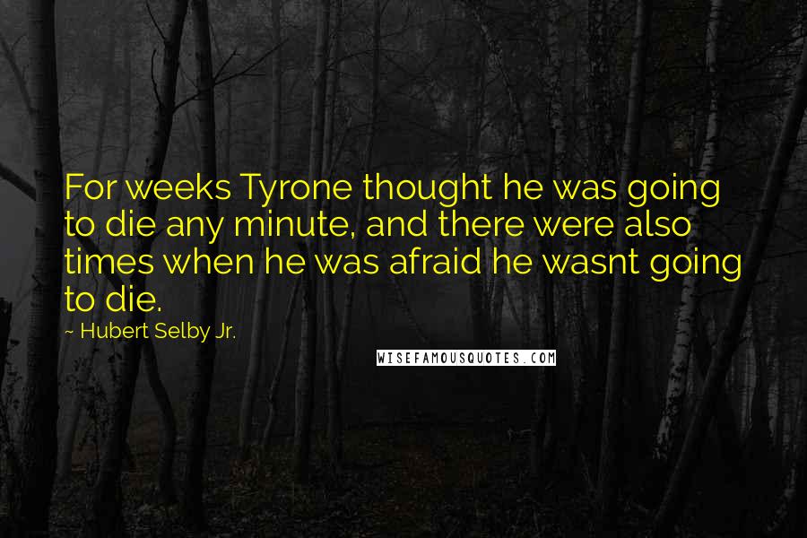 Hubert Selby Jr. Quotes: For weeks Tyrone thought he was going to die any minute, and there were also times when he was afraid he wasnt going to die.