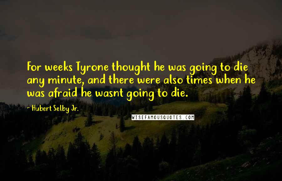 Hubert Selby Jr. Quotes: For weeks Tyrone thought he was going to die any minute, and there were also times when he was afraid he wasnt going to die.