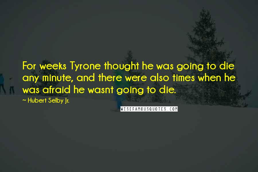 Hubert Selby Jr. Quotes: For weeks Tyrone thought he was going to die any minute, and there were also times when he was afraid he wasnt going to die.