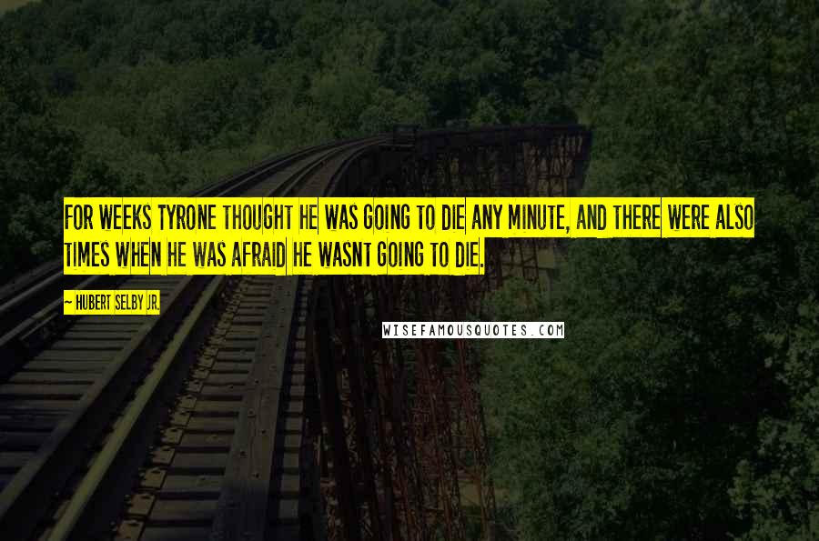 Hubert Selby Jr. Quotes: For weeks Tyrone thought he was going to die any minute, and there were also times when he was afraid he wasnt going to die.