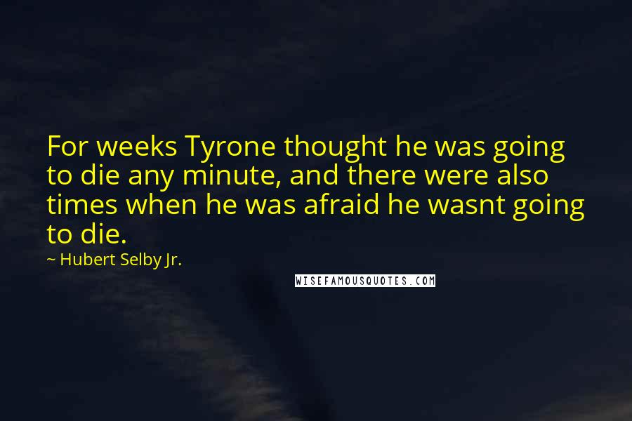 Hubert Selby Jr. Quotes: For weeks Tyrone thought he was going to die any minute, and there were also times when he was afraid he wasnt going to die.