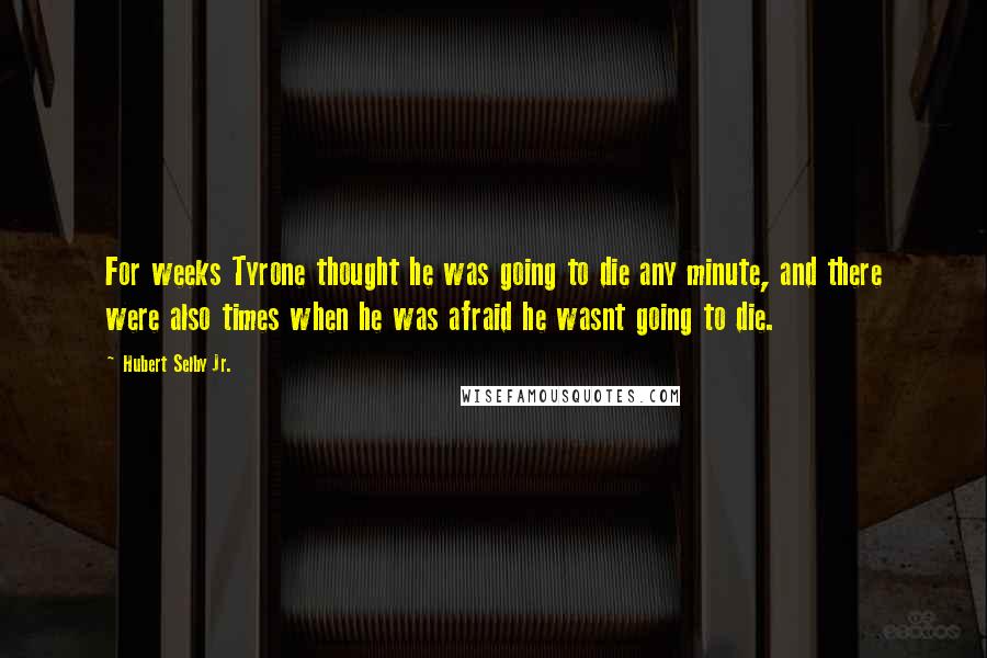 Hubert Selby Jr. Quotes: For weeks Tyrone thought he was going to die any minute, and there were also times when he was afraid he wasnt going to die.