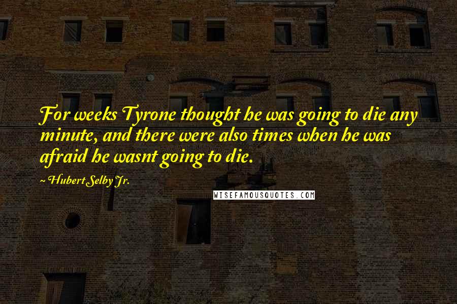 Hubert Selby Jr. Quotes: For weeks Tyrone thought he was going to die any minute, and there were also times when he was afraid he wasnt going to die.