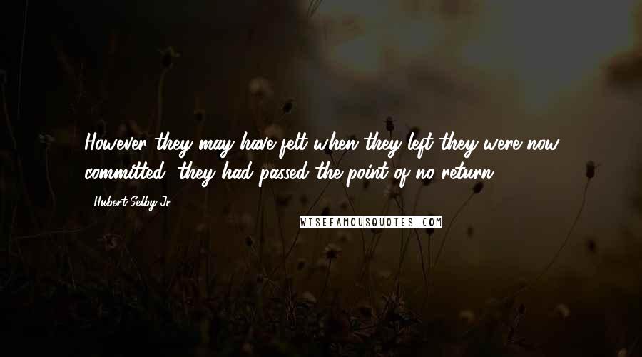 Hubert Selby Jr. Quotes: However they may have felt when they left they were now committed, they had passed the point of no return.