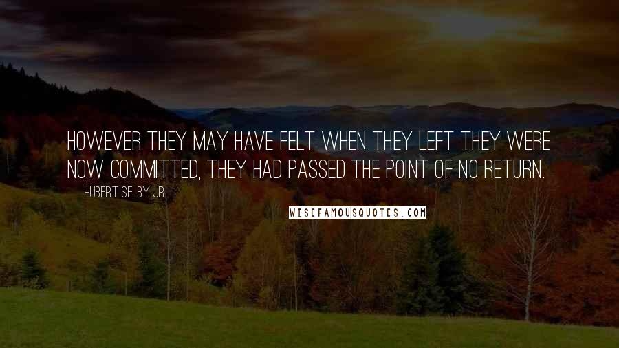 Hubert Selby Jr. Quotes: However they may have felt when they left they were now committed, they had passed the point of no return.