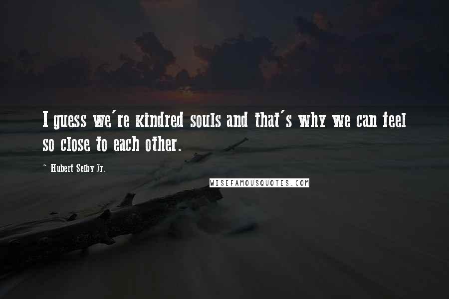 Hubert Selby Jr. Quotes: I guess we're kindred souls and that's why we can feel so close to each other.