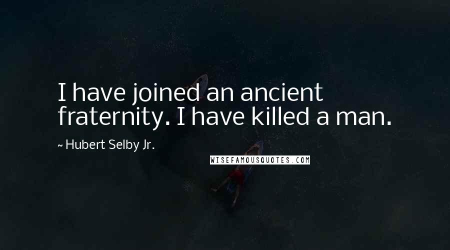 Hubert Selby Jr. Quotes: I have joined an ancient fraternity. I have killed a man.