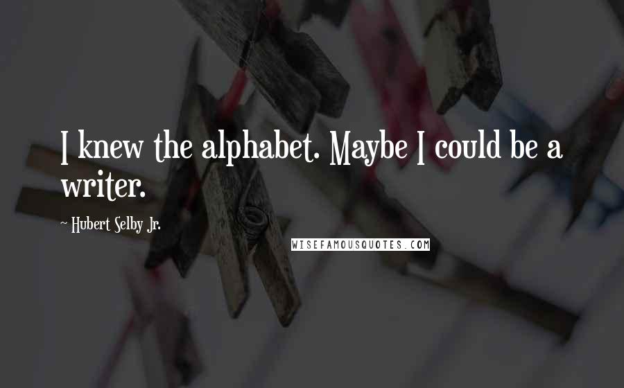 Hubert Selby Jr. Quotes: I knew the alphabet. Maybe I could be a writer.