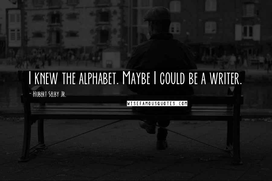 Hubert Selby Jr. Quotes: I knew the alphabet. Maybe I could be a writer.