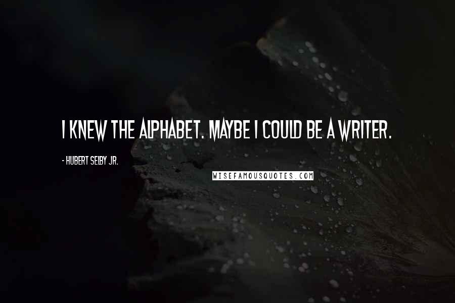 Hubert Selby Jr. Quotes: I knew the alphabet. Maybe I could be a writer.