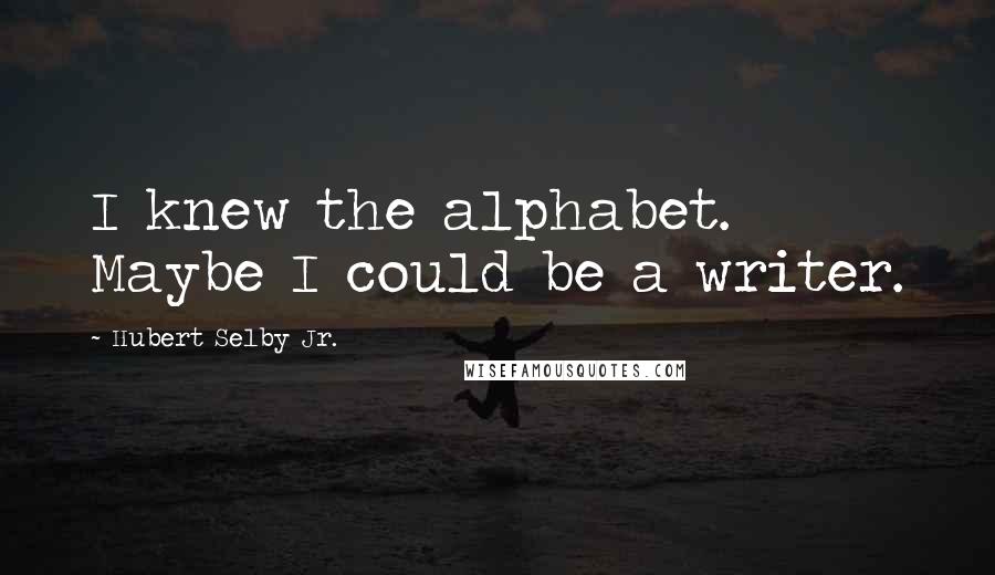 Hubert Selby Jr. Quotes: I knew the alphabet. Maybe I could be a writer.