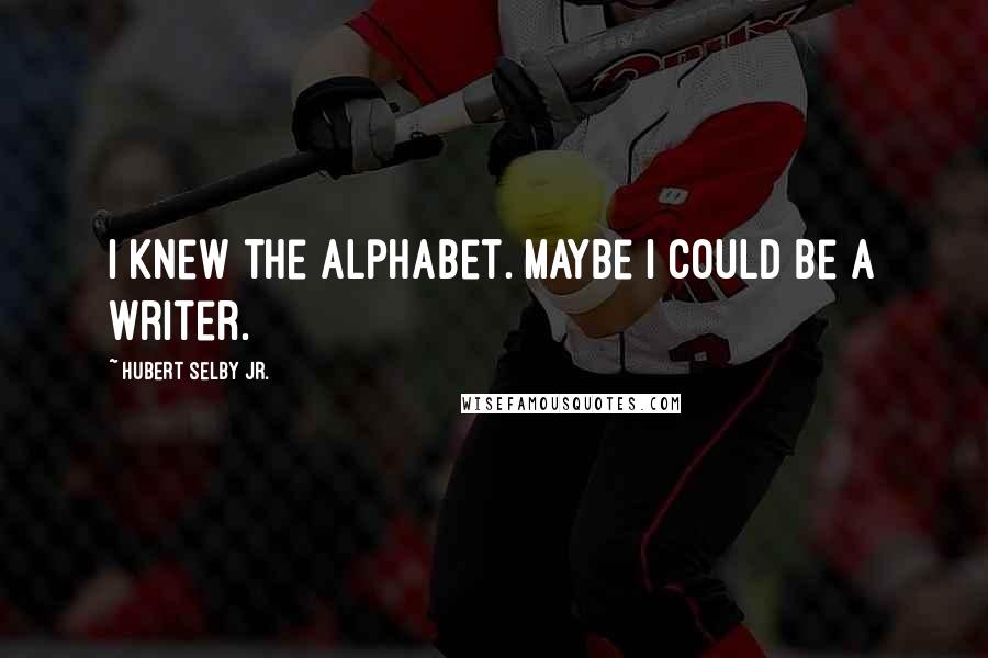 Hubert Selby Jr. Quotes: I knew the alphabet. Maybe I could be a writer.