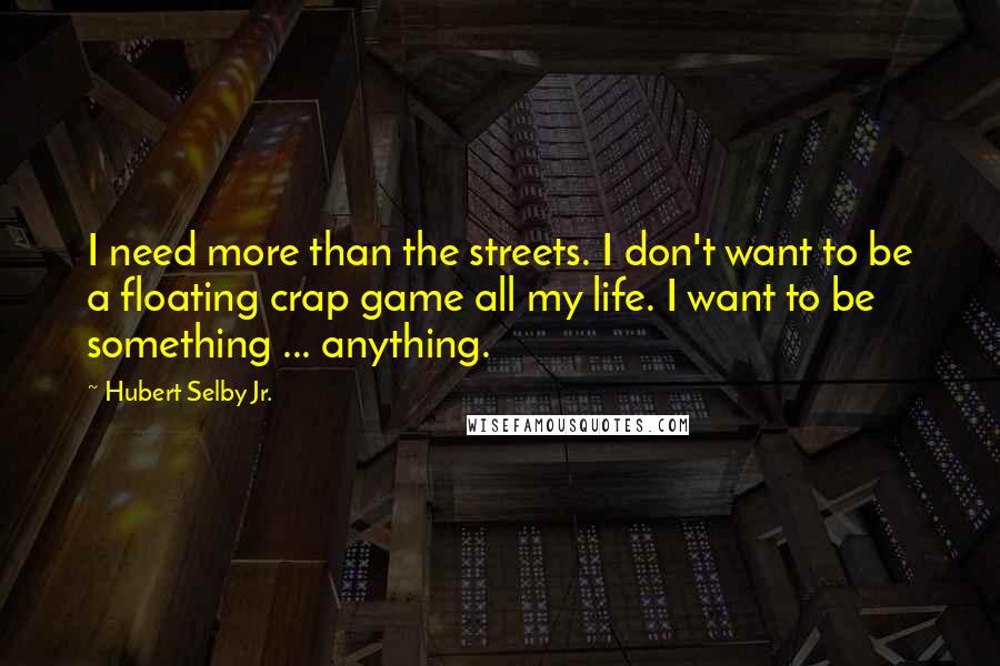 Hubert Selby Jr. Quotes: I need more than the streets. I don't want to be a floating crap game all my life. I want to be something ... anything.