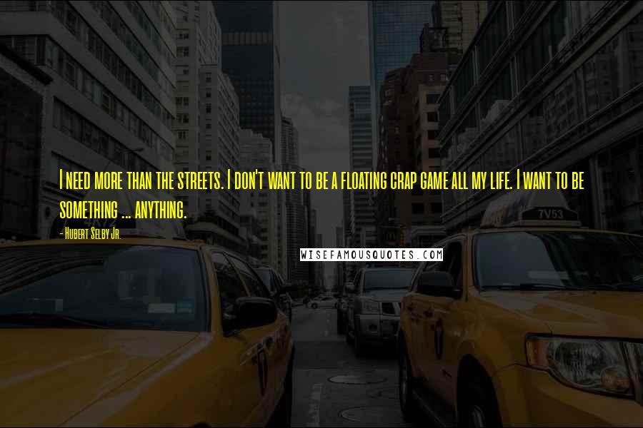 Hubert Selby Jr. Quotes: I need more than the streets. I don't want to be a floating crap game all my life. I want to be something ... anything.