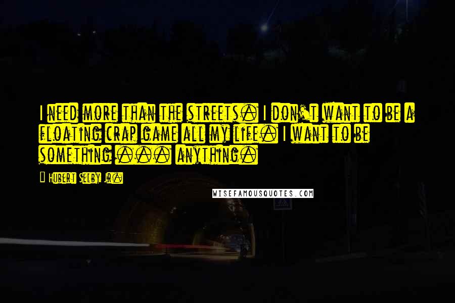 Hubert Selby Jr. Quotes: I need more than the streets. I don't want to be a floating crap game all my life. I want to be something ... anything.