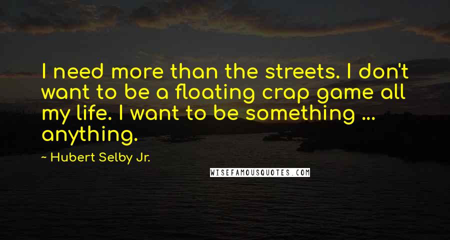 Hubert Selby Jr. Quotes: I need more than the streets. I don't want to be a floating crap game all my life. I want to be something ... anything.