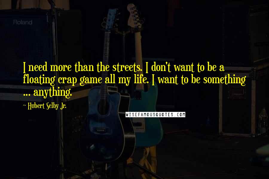 Hubert Selby Jr. Quotes: I need more than the streets. I don't want to be a floating crap game all my life. I want to be something ... anything.